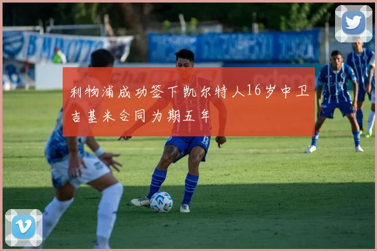 利物浦成功签下凯尔特人16岁中卫吉基米合同为期五年