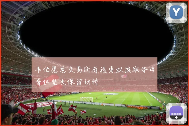 韦伯愿意交易所有选秀权换取字母哥但坚决保留切特