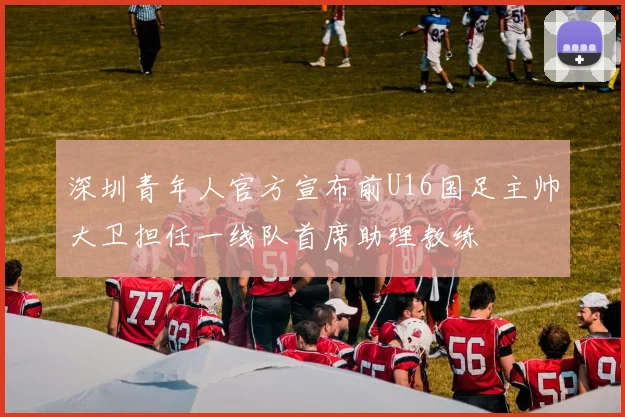 深圳青年人官方宣布前U16国足主帅大卫担任一线队首席助理教练