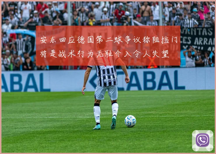 安东回应德国第二球争议称阻挡门将是战术行为无耻介入令人失望