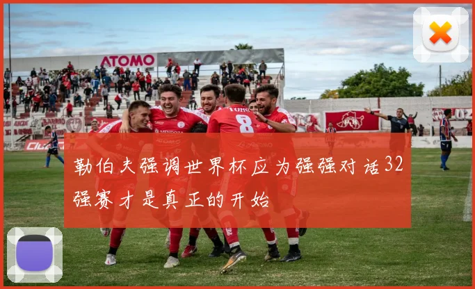 勒伯夫强调世界杯应为强强对话32强赛才是真正的开始
