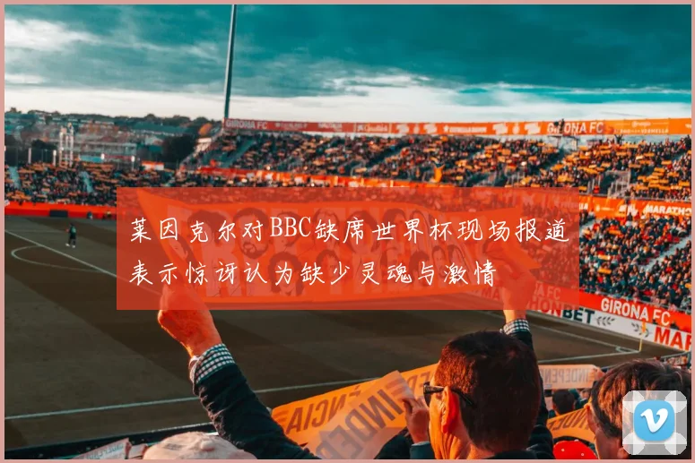 莱因克尔对BBC缺席世界杯现场报道表示惊讶认为缺少灵魂与激情