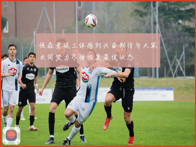 侯森重返工体感到兴奋期待与大家共同努力尽快恢复最佳状态