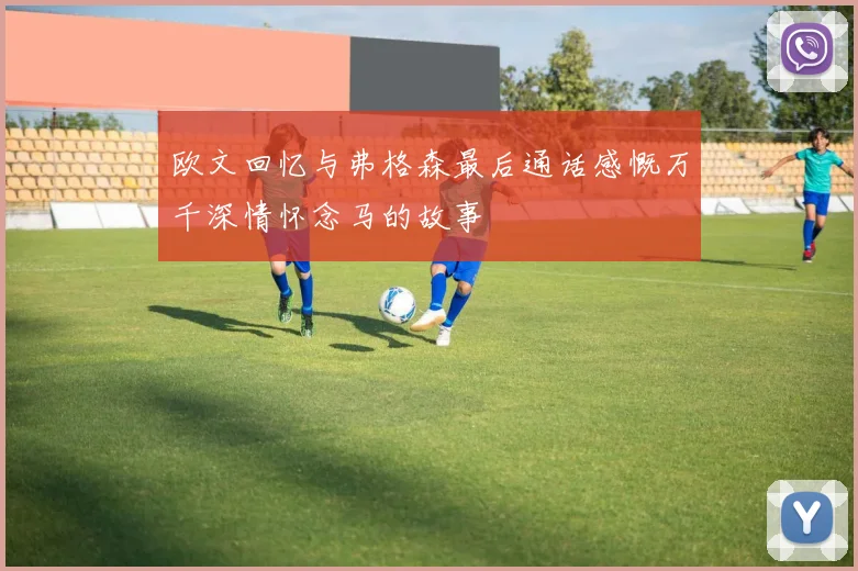 欧文回忆与弗格森最后通话感慨万千深情怀念马的故事