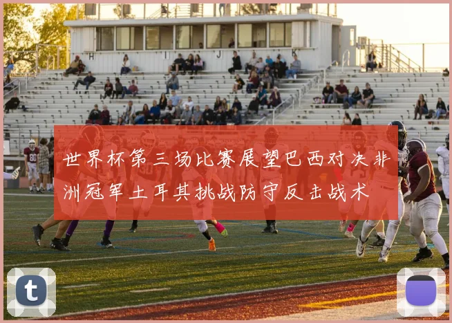 世界杯第三场比赛展望巴西对决非洲冠军土耳其挑战防守反击战术