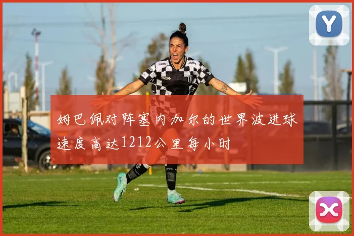 姆巴佩对阵塞内加尔的世界波进球速度高达1212公里每小时