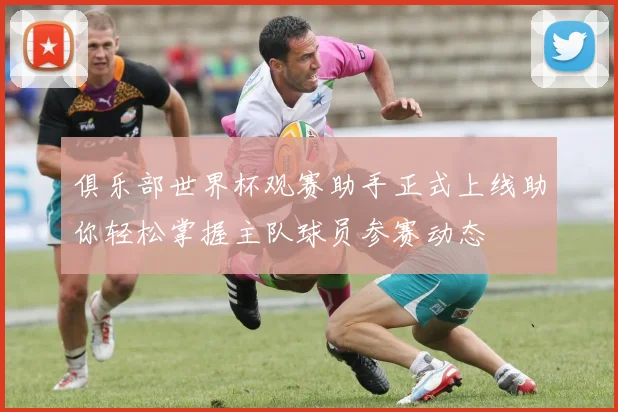 俱乐部世界杯观赛助手正式上线助你轻松掌握主队球员参赛动态