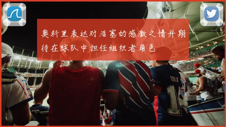 奥科里表达对活塞的感激之情并期待在球队中担任组织者角色