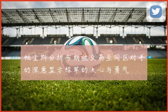 帕金斯分析布朗被交易至同区对手的深意显示绿军的决心与勇气