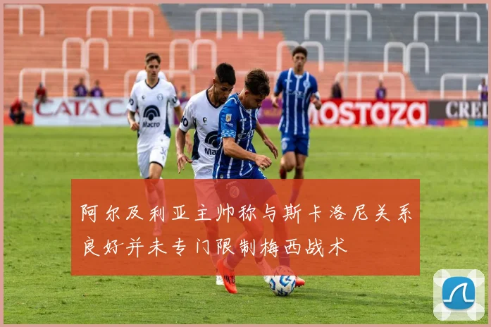 阿尔及利亚主帅称与斯卡洛尼关系良好并未专门限制梅西战术