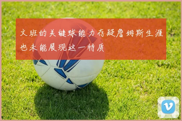 文班的关键球能力存疑詹姆斯生涯也未能展现这一特质