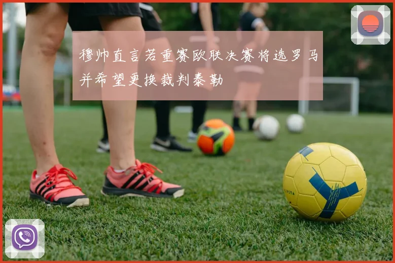 穆帅直言若重赛欧联决赛将选罗马并希望更换裁判泰勒