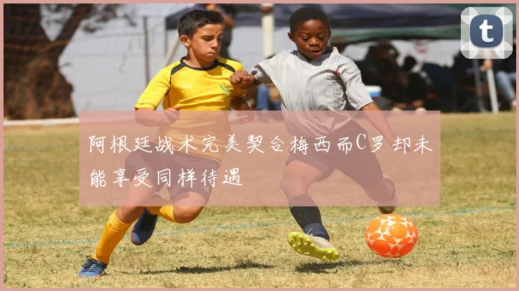 阿根廷战术完美契合梅西而C罗却未能享受同样待遇