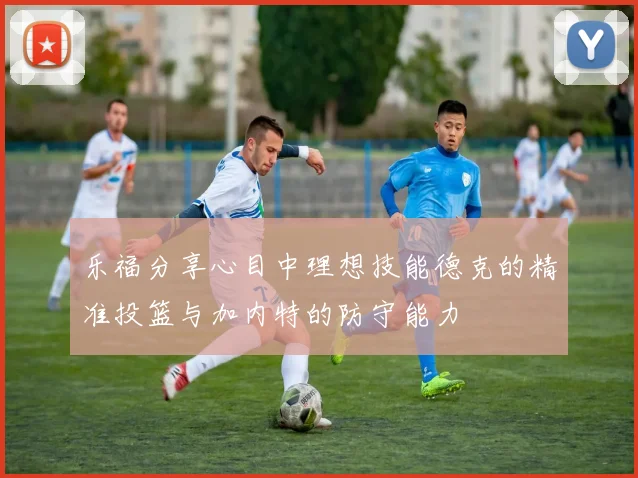 乐福分享心目中理想技能德克的精准投篮与加内特的防守能力